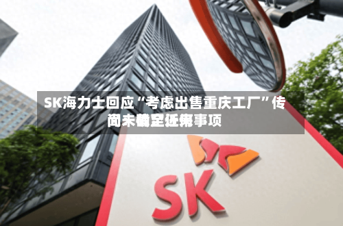 SK海力士回应“考虑出售重庆工厂”传闻：截至近来尚未确定任何事项-第2张图片