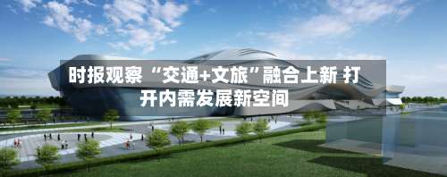时报观察 “交通+文旅	”融合上新 打开内需发展新空间-第3张图片