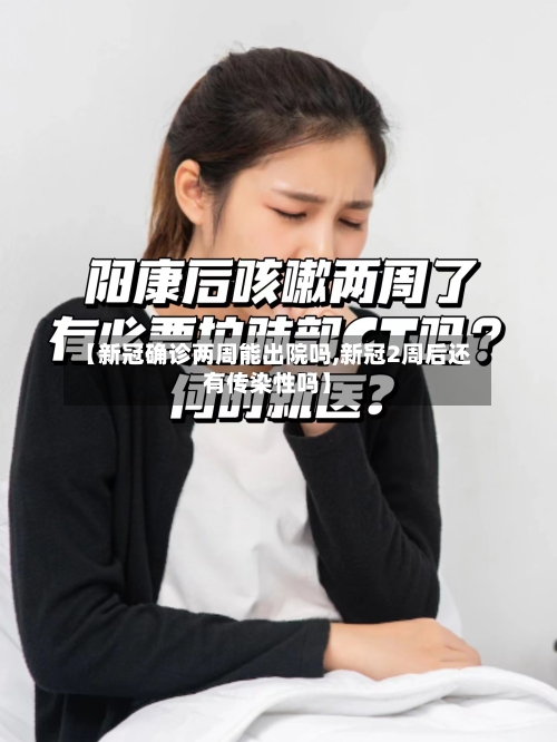 【新冠确诊两周能出院吗,新冠2周后还有传染性吗】