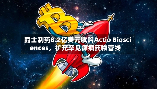 爵士制药8.2亿美元收购Actio Biosciences，扩充罕见癫痫药物管线