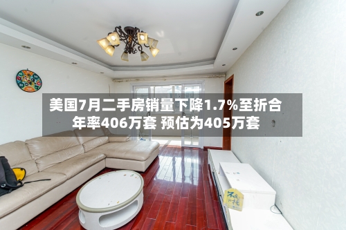 美国7月二手房销量下降1.7%至折合年率406万套 预估为405万套-第2张图片