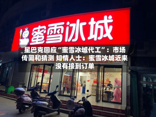 星巴克回应“蜜雪冰城代工”：市场传闻和猜测 知情人士：蜜雪冰城近来没有接到订单