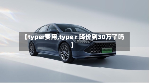 【typer费用,type r 降价到30万了吗】-第2张图片