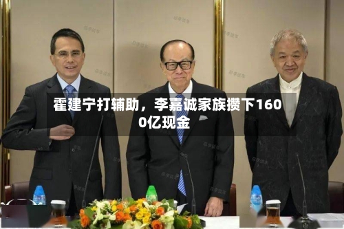 霍建宁打辅助，李嘉诚家族攒下1600亿现金-第2张图片