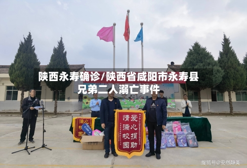 陕西永寿确诊/陕西省咸阳市永寿县兄弟二人溺亡事件