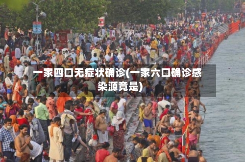 一家四口无症状确诊(一家六口确诊感染源竟是)