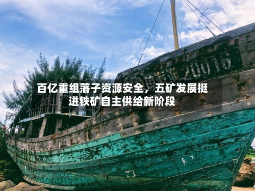 百亿重组落子资源安全	，五矿发展挺进铁矿自主供给新阶段-第2张图片