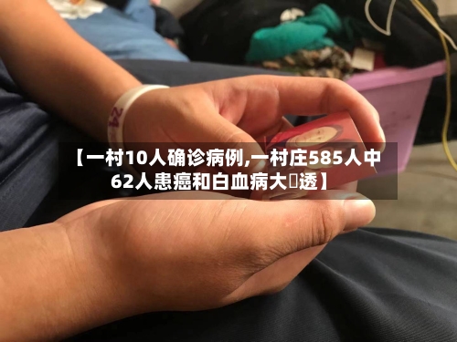【一村10人确诊病例,一村庄585人中62人患癌和白血病大樂透】-第3张图片