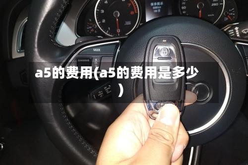 a5的费用(a5的费用是多少)-第2张图片