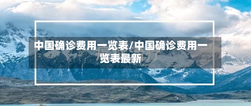 中国确诊费用一览表/中国确诊费用一览表最新