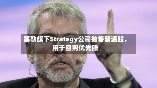 塞勒旗下Strategy公司抛售普通股，用于回购优先股-第3张图片