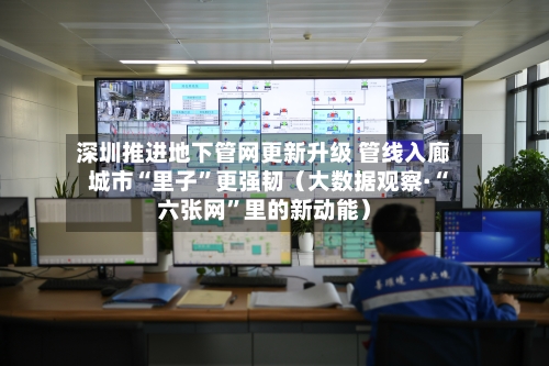 深圳推进地下管网更新升级 管线入廊 城市“里子”更强韧（大数据观察·“六张网	”里的新动能）-第2张图片