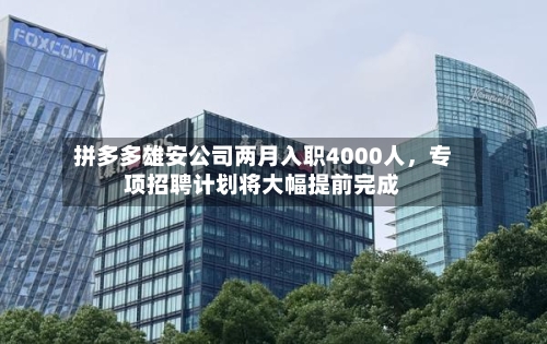 拼多多雄安公司两月入职4000人，专项招聘计划将大幅提前完成-第2张图片