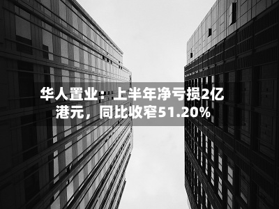 华人置业：上半年净亏损2亿港元，同比收窄51.20%-第2张图片