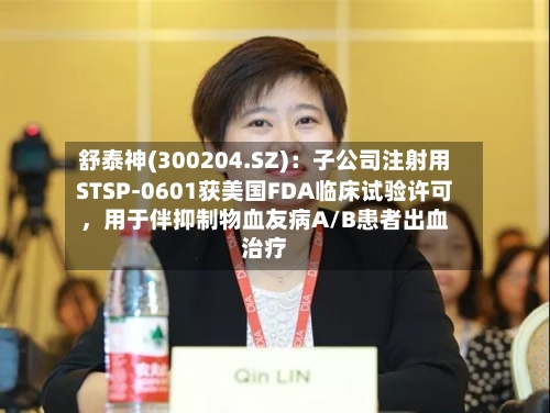 舒泰神(300204.SZ)：子公司注射用STSP-0601获美国FDA临床试验许可，用于伴抑制物血友病A/B患者出血治疗-第2张图片