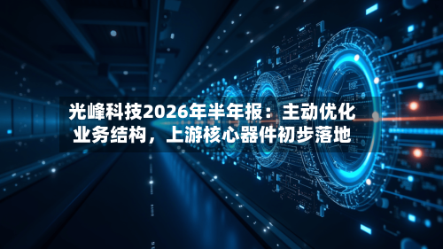 光峰科技2026年半年报：主动优化业务结构，上游核心器件初步落地-第3张图片