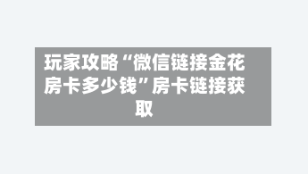 玩家攻略“微信链接金花房卡多少钱”房卡链接获取-第2张图片