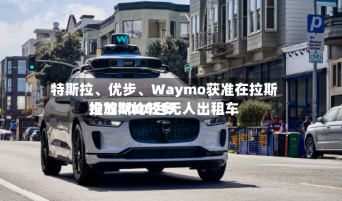 特斯拉	、优步、Waymo获准在拉斯维加斯比较多投放8000台无人出租车-第2张图片