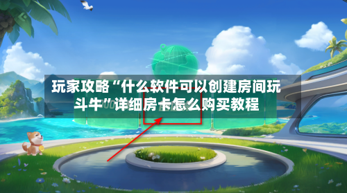 玩家攻略“什么软件可以创建房间玩斗牛”详细房卡怎么购买教程-第2张图片