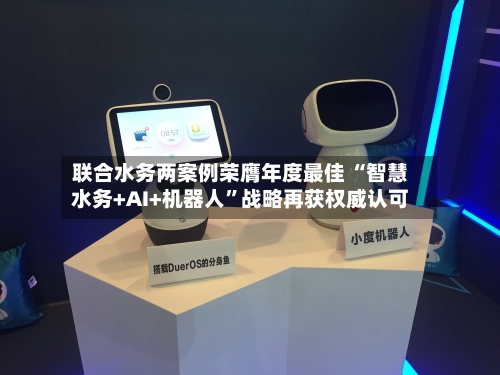 联合水务两案例荣膺年度最佳 “智慧水务+AI+机器人	”战略再获权威认可-第3张图片