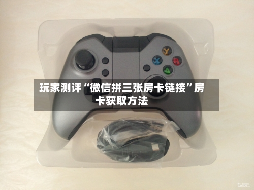 玩家测评“微信拼三张房卡链接	”房卡获取方法-第2张图片