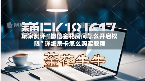 玩家测评“微信金花房间怎么开启权限”详细房卡怎么购买教程-第2张图片