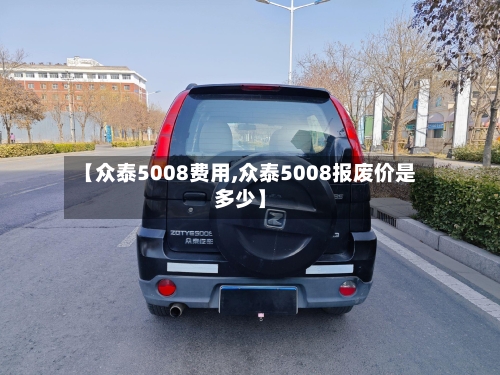 【众泰5008费用,众泰5008报废价是多少】-第2张图片