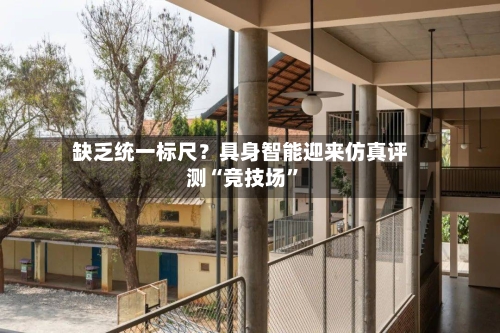 缺乏统一标尺？具身智能迎来仿真评测“竞技场	”-第3张图片