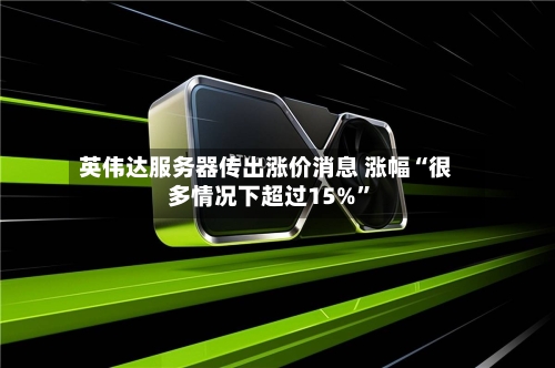 英伟达服务器传出涨价消息 涨幅“很多情况下超过15%	”-第3张图片