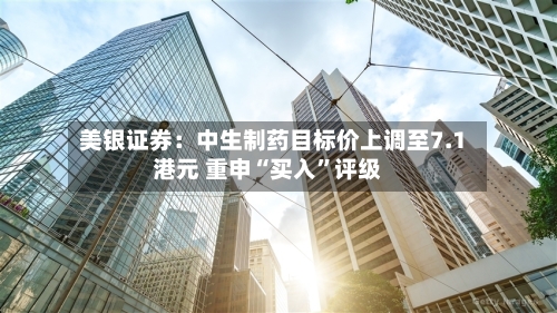 美银证券：中生制药目标价上调至7.1港元 重申“买入”评级-第3张图片