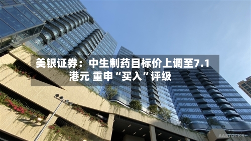 美银证券：中生制药目标价上调至7.1港元 重申“买入”评级-第1张图片