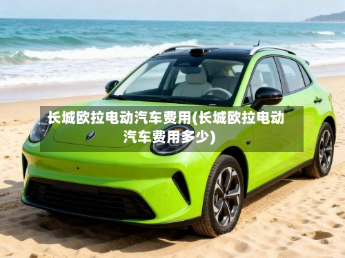 长城欧拉电动汽车费用(长城欧拉电动汽车费用多少)-第2张图片