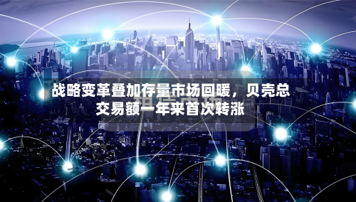 战略变革叠加存量市场回暖，贝壳总交易额一年来首次转涨-第3张图片