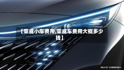 【荣威小车费用,荣威车费用大概多少钱】