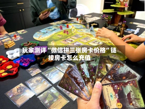 玩家测评“微信拼三张房卡价格”链接房卡怎么充值