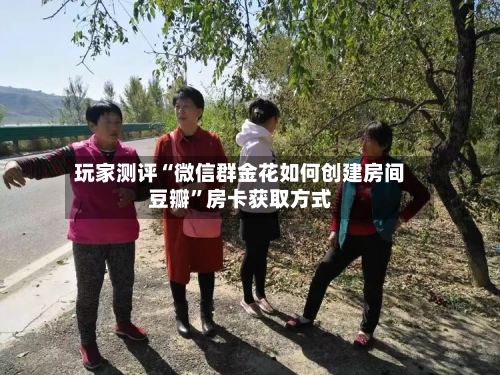 玩家测评“微信群金花如何创建房间豆瓣”房卡获取方式-第3张图片