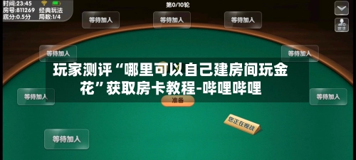 玩家测评“哪里可以自己建房间玩金花”获取房卡教程-哔哩哔哩-第2张图片