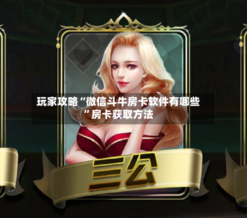 玩家攻略“微信斗牛房卡软件有哪些”房卡获取方法-第3张图片