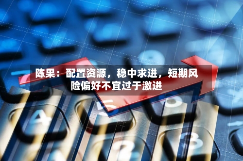 陈果：配置资源	，稳中求进，短期风险偏好不宜过于激进-第2张图片