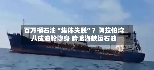 百万桶石油“集体失联”？阿拉伯湾八成油轮隐身 暗渡海峡运石油-第2张图片