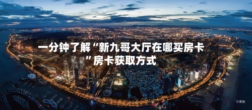一分钟了解“新九哥大厅在哪买房卡”房卡获取方式-第3张图片