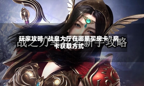 玩家攻略“战皇大厅在哪里买房卡	”房卡获取方式-第2张图片
