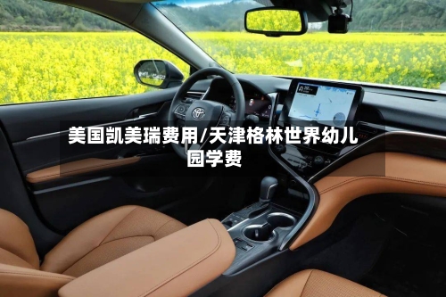 美国凯美瑞费用/天津格林世界幼儿园学费