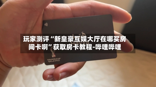 玩家测评“新皇豪互娱大厅在哪买房间卡啊”获取房卡教程-哔哩哔哩-第3张图片