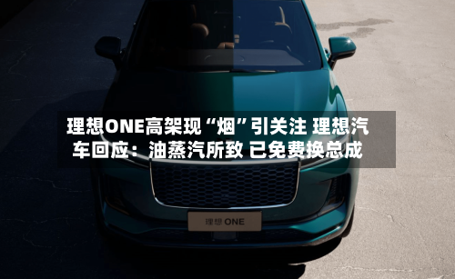 理想ONE高架现“烟	”引关注 理想汽车回应：油蒸汽所致 已免费换总成-第2张图片