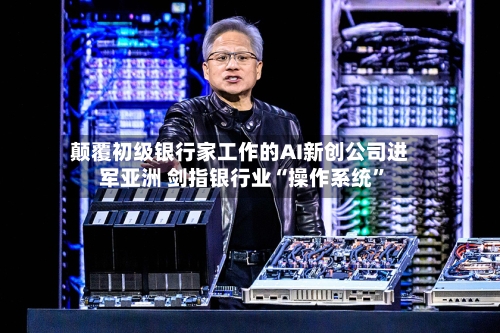 颠覆初级银行家工作的AI新创公司进军亚洲 剑指银行业“操作系统	”-第2张图片
