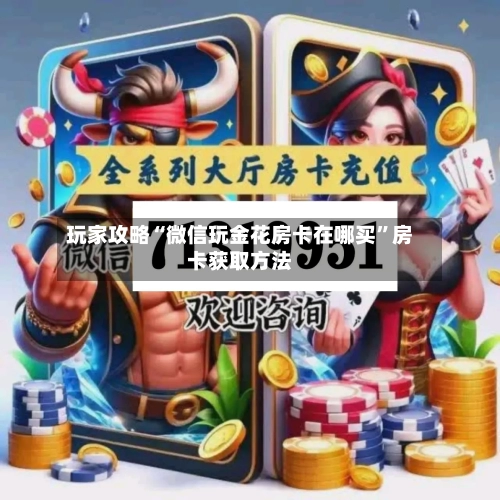 玩家攻略“微信玩金花房卡在哪买”房卡获取方法-第3张图片