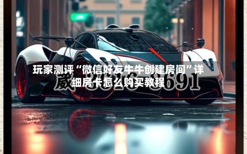 玩家测评“微信好友牛牛创建房间”详细房卡怎么购买教程-第2张图片