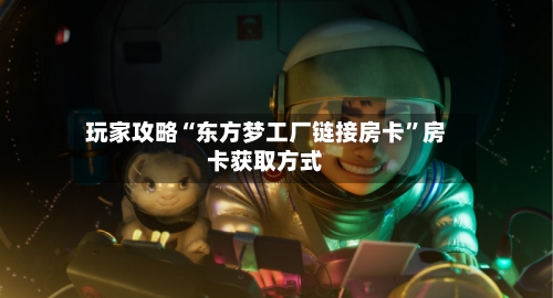 玩家攻略“东方梦工厂链接房卡”房卡获取方式-第2张图片