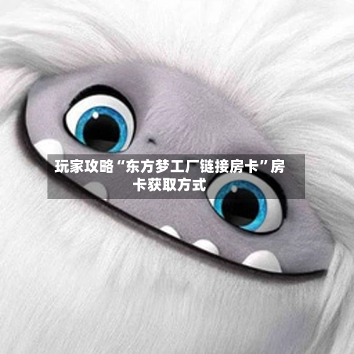 玩家攻略“东方梦工厂链接房卡”房卡获取方式-第3张图片